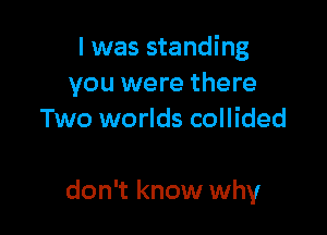 I was standing
you were there
Two worlds collided

don't know why