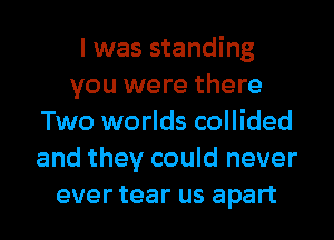 I was standing
you were there
Two worlds collided
and they could never
ever tear us apart