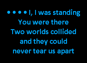 o o o o I, I was standing
You were there

Two worlds collided
and they could
never tear us apart