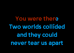 You were there

Two worlds collided
and they could
never tear us apart