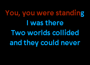 You, you were standing
I was there

Two worlds collided
and they could never