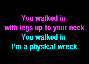 You walked in
with legs up to your neck

You walked in
I'm a physical wreck