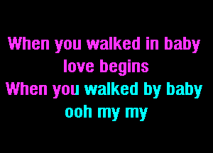 When you walked in baby
love begins

When you walked by baby
ooh my my