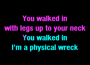 You walked in
with legs up to your neck

You walked in
I'm a physical wreck