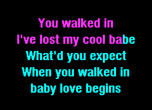 You walked in
I've lost my cool babe
What'd you expect
When you walked in

baby love begins I