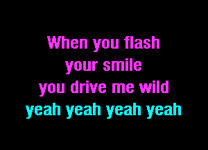 When you flash
your smile

you drive me wild
yeah yeah yeah yeah