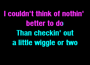 I couldn't think of nothin'
better to do
Than checkin' out
a little wiggle or two