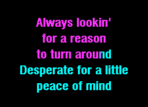 Always lookin'
for a reason

to turn around
Desperate for a little
peace of mind