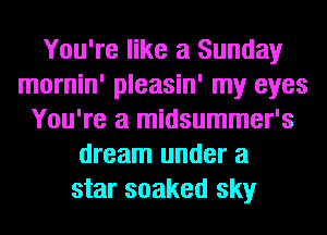 You're like a Sunday
mornin' pleasin' my eyes
You're a midsummer's
dream under a
star soaked sky