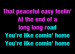 That peaceful easy feelin'
At the end of a
long long road
You're like comin' home
You're like comin' home