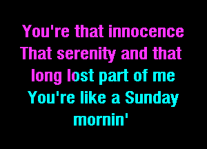 You're that innocence
That serenity and that
long lost part of me
You're like a Sunday
mornin'