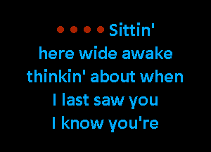 0 0 0 o Sittin'
here wide awake

thinkin' about when
I last saw you
I know you're