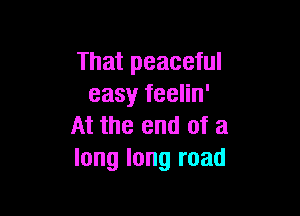 That peaceful
easy feelin'

At the end of a
long long road