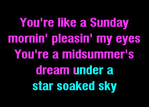 You're like a Sunday
mornin' pleasin' my eyes
You're a midsummer's
dream under a
star soaked sky