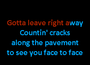 Gotta leave right away
Countin' cracks
along the pavement
to see you face to face