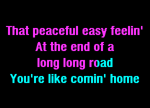 That peaceful easy feelin'
At the end of a
long long road
You're like comin' home