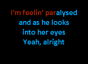 I'm feelin' paralysed
and as he looks

into her eyes
Yeah, alright