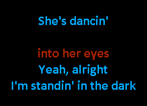 She's dancin'

into her eyes
Yeah, alright
I'm standin' in the dark