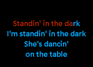 Standin' in the dark

I'm standin' in the dark
She's dancin'
on the table
