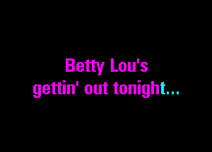 Betty Lou's

gettin' out tonight...