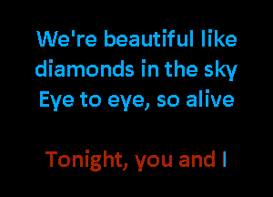 We're beautiful like
diamonds in the sky

Eye to eye, so alive

Tonight, you and l