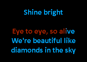 Shine bright

Eye to eye, so alive
We're beautiful like
diamonds in the sky