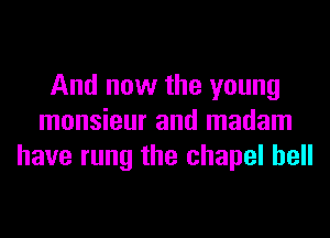 And now the young
monsieur and madam
have rung the chapel hell