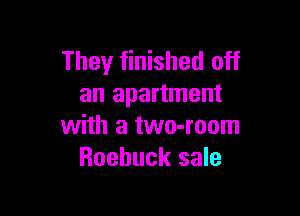 They finished off
an apartment

with a two-room
Roebuck sale