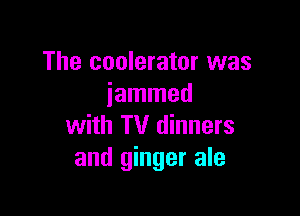 The coolerator was
jammed

with TV dinners
and ginger ale