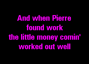 And when Pierre
found work

the little money comin'
worked out well