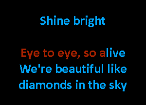 Shine bright

Eye to eye, so alive
We're beautiful like
diamonds in the sky