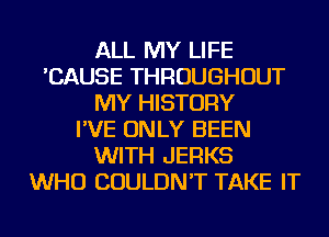 ALL MY LIFE
'CAUSE THROUGHOUT
MY HISTORY
I'VE ONLY BEEN
WITH JERKS
WHO COULDN'T TAKE IT