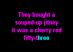 They bought a
souped-up iitney

it was a cherry red
fifty-three