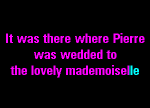 It was there where Pierre

was wedded to
the lovely mademoiselle