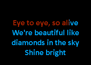 Eye to eye, so alive

We're beautiful like
diamonds in the sky
Shine bright