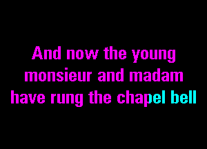 And now the young
monsieur and madam
have rung the chapel hell