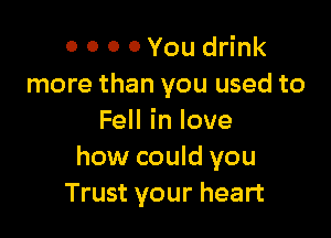 0 0 0 0 You drink
more than you used to

FeHinlove
how could you
Trust your heart