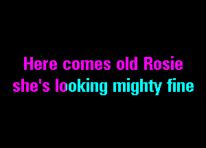 Here comes old Rosie

she's looking mighty fine