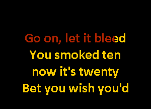 Go on, let it bleed

You smoked ten
now it's twenty
Bet you wish you'd