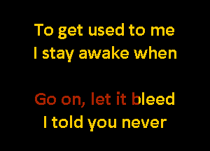 To get used to me
I stay awake when

Go on, let it bleed
I told you never