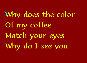 Why does the color
Of my coffee
Match your eyes

Why do I see you