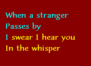 When a stranger

Passes by

I swear I hear you
In the whisper