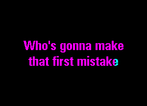 Who's gonna make

that first mistake