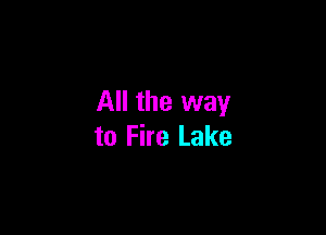 All the way

to Fire Lake