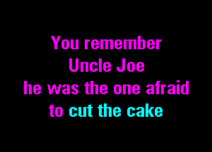 You remember
Uncle Joe

he was the one afraid
to cut the cake