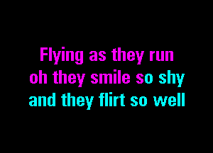 Flying as they run

oh they smile so shy
and they flirt so well