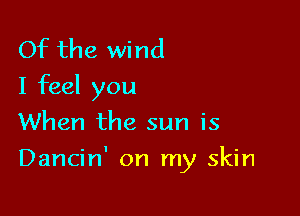 Of the wind
I feel you
When the sun is

Dancin' on my skin