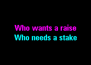 Who wants a raise

Who needs a stake