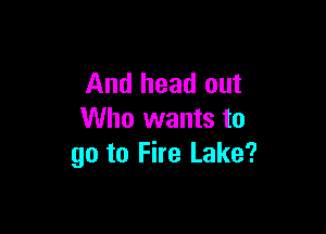 And head out

Who wants to
go to Fire Lake?