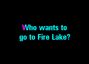 Who wants to

go to Fire Lake?
